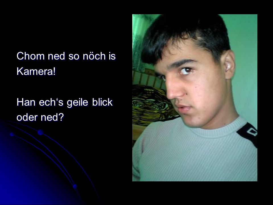 Chom ned so nöch is Kamera! Han ech‘s geile blick oder ned