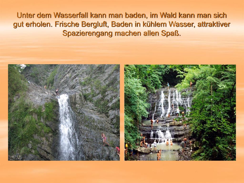 Unter dem Wasserfall kann man baden, im Wald kann man sich gut erholen