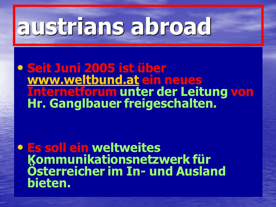 austrians abroad Seit Juni 2005 ist über   ein neues Internetforum unter der Leitung von Hr. Ganglbauer freigeschalten.