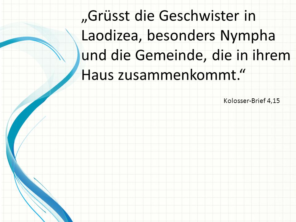 „Grüsst die Geschwister in Laodizea, besonders Nympha und die Gemeinde, die in ihrem Haus zusammenkommt.