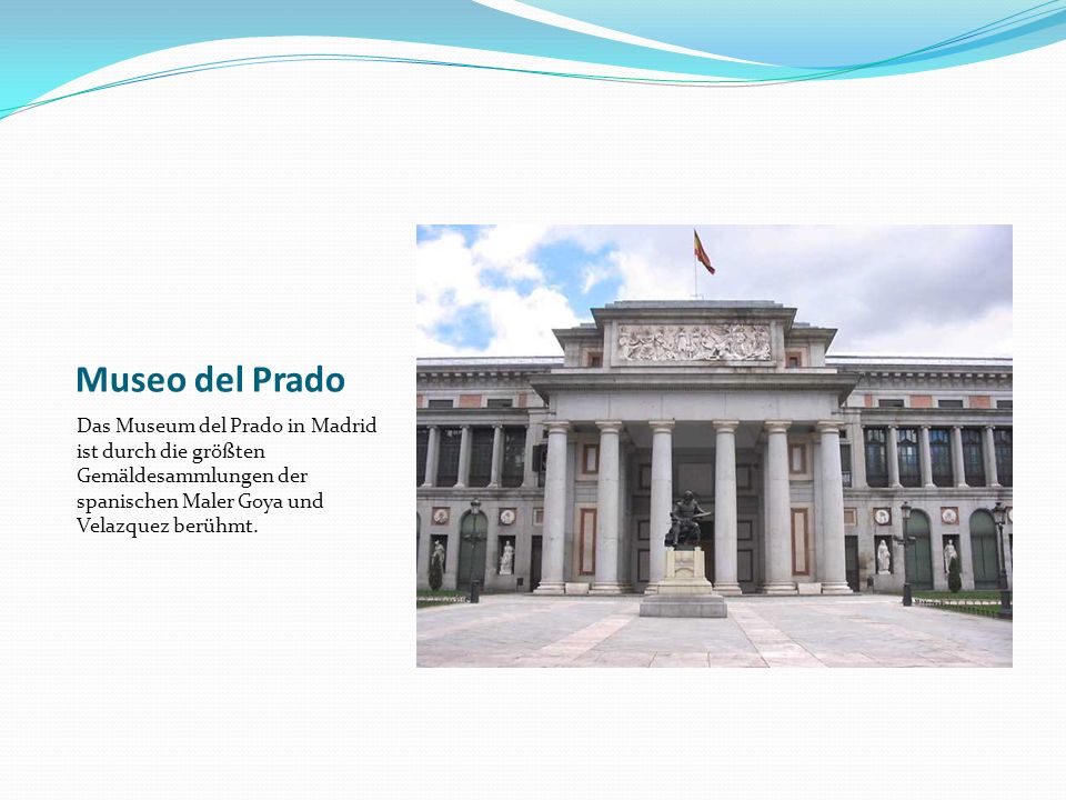 Museo del Prado Das Museum del Prado in Madrid ist durch die größten Gemäldesammlungen der spanischen Maler Goya und Velazquez berühmt.
