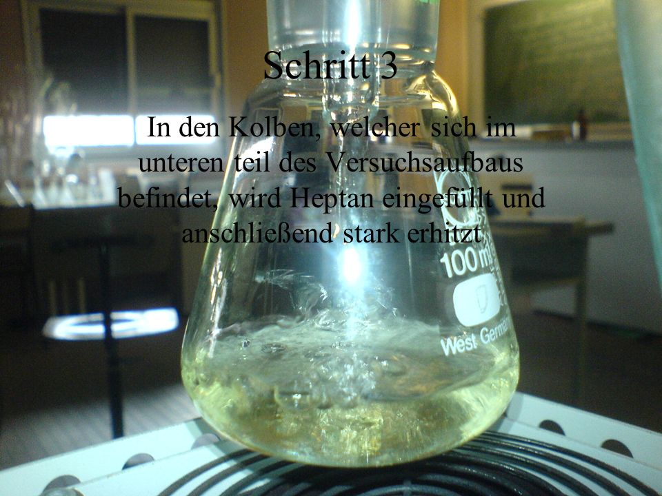 Schritt 3 In den Kolben, welcher sich im unteren teil des Versuchsaufbaus befindet, wird Heptan eingefüllt und anschließend stark erhitzt.