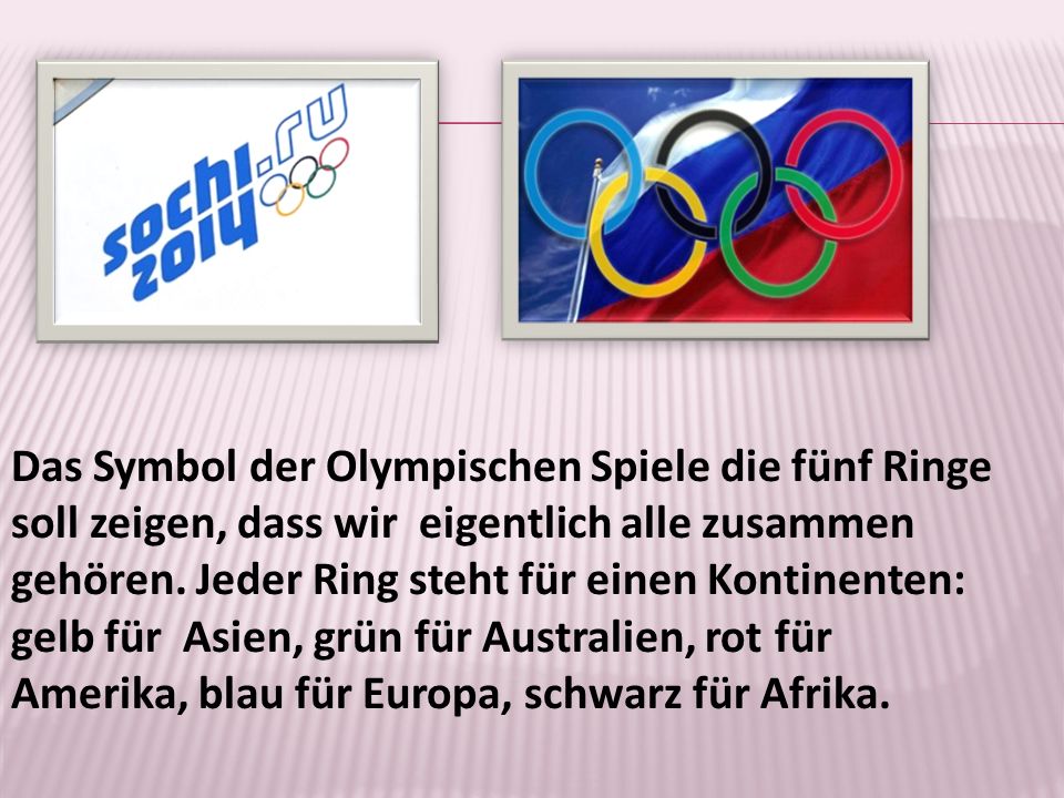 Das Symbol der Olympischen Spiele die fünf Ringe soll zeigen, dass wir eigentlich alle zusammen gehören.