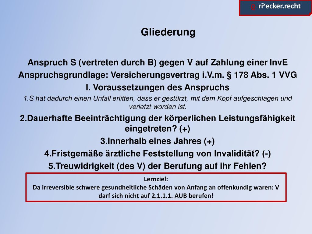 Gliederung Anspruch S (vertreten durch B) gegen V auf Zahlung einer InvE. Anspruchsgrundlage: Versicherungsvertrag i.V.m. § 178 Abs. 1 VVG.