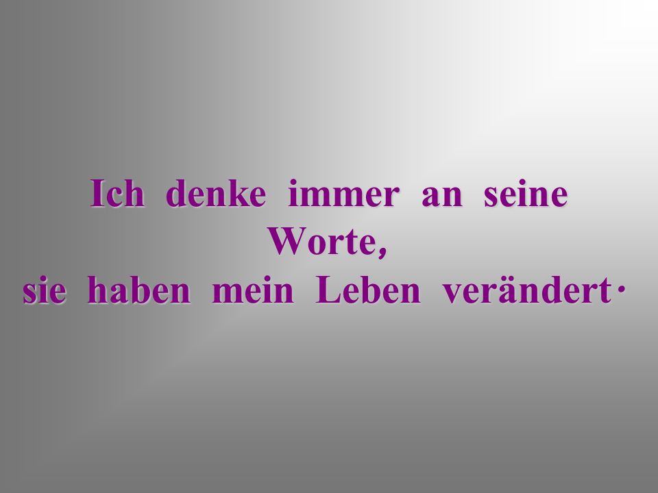 Ich denke immer an seine Worte, sie haben mein Leben verändert.