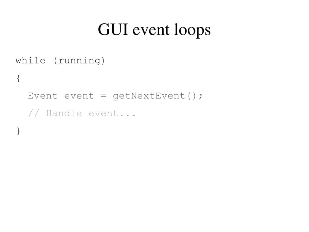 GUI event loops while (running) { Event event = getNextEvent();