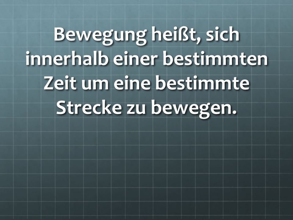 Bewegung heißt, sich innerhalb einer bestimmten Zeit um eine bestimmte Strecke zu bewegen.