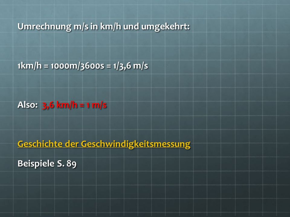 Umrechnung m/s in km/h und umgekehrt: 1km/h = 1000m/3600s = 1/3,6 m/s Also: 3,6 km/h = 1 m/s Geschichte der Geschwindigkeitsmessung Beispiele S.