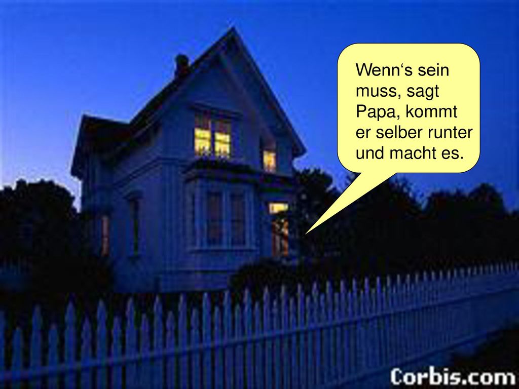 Wenn‘s sein muss, sagt Papa, kommt er selber runter und macht es.