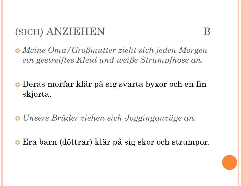 (sich) ANZIEHEN B Meine Oma/Groβmutter zieht sich jeden Morgen ein gestreiftes Kleid und weiβe Strumpfhose an.