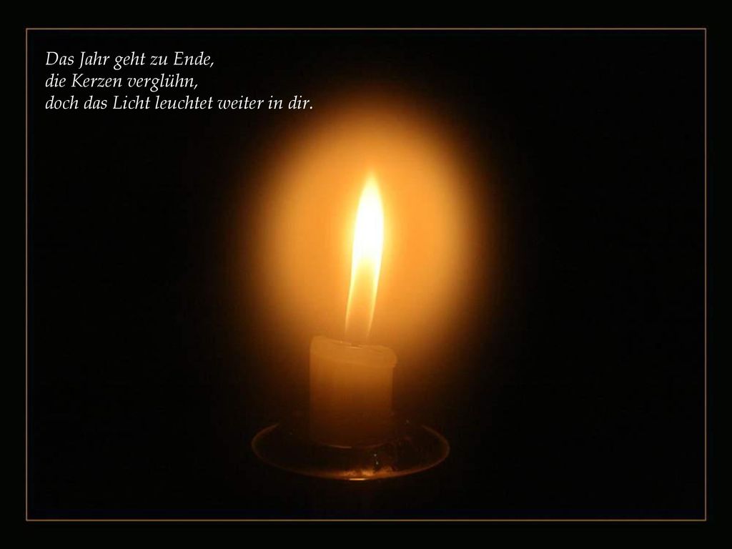 Das Jahr geht zu Ende, die Kerzen verglühn, doch das Licht leuchtet weiter in dir.