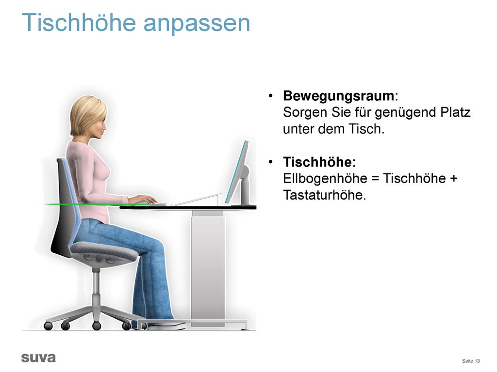 Tischhöhe anpassen Bewegungsraum: Sorgen Sie für genügend Platz unter dem Tisch. Tischhöhe: Ellbogenhöhe = Tischhöhe + Tastaturhöhe.