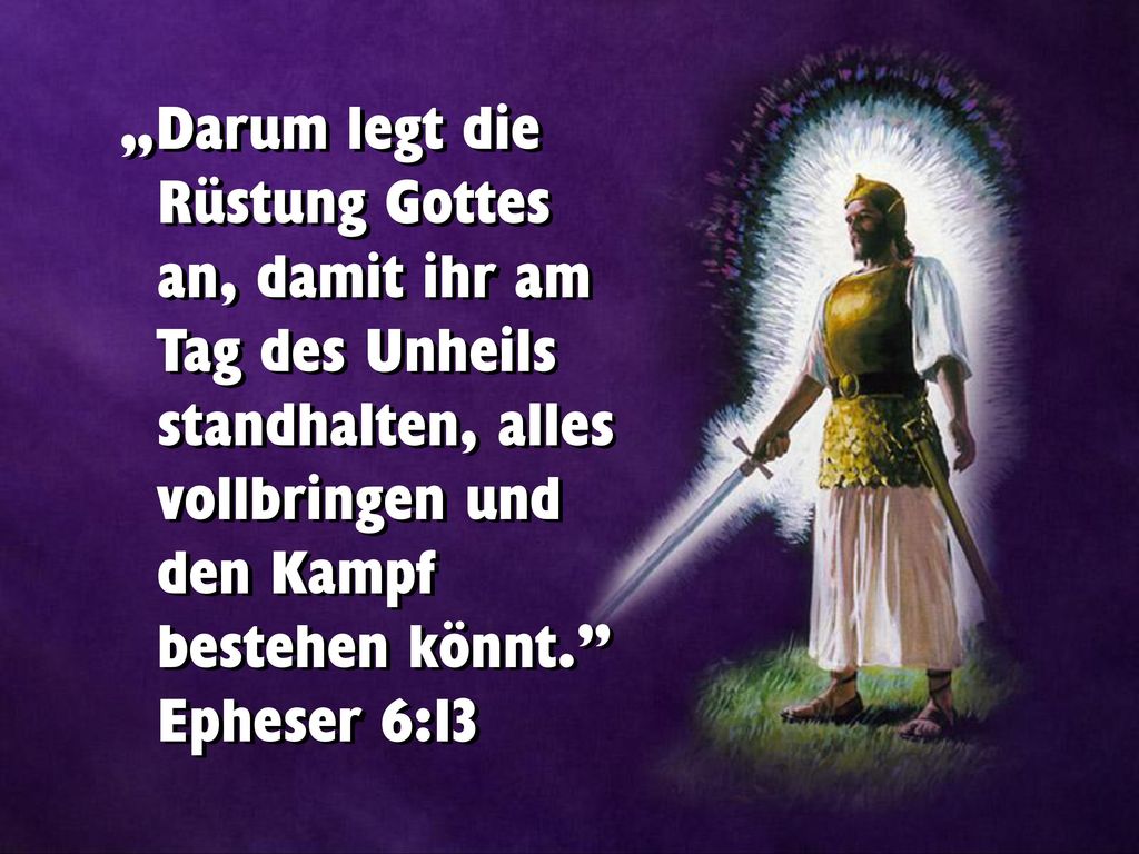 „Darum legt die Rüstung Gottes an, damit ihr am Tag des Unheils standhalten, alles vollbringen und den Kampf bestehen könnt. Epheser 6:13