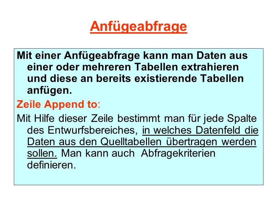 Anfügeabfrage Mit einer Anfügeabfrage kann man Daten aus einer oder mehreren Tabellen extrahieren und diese an bereits existierende Tabellen anfügen.