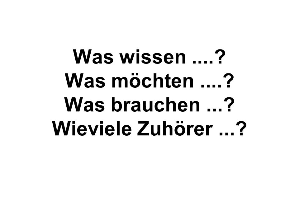 Was wissen .... Was möchten .... Was brauchen ... Wieviele Zuhörer ...