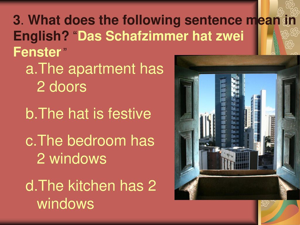 The apartment has 2 doors The hat is festive The bedroom has 2 windows