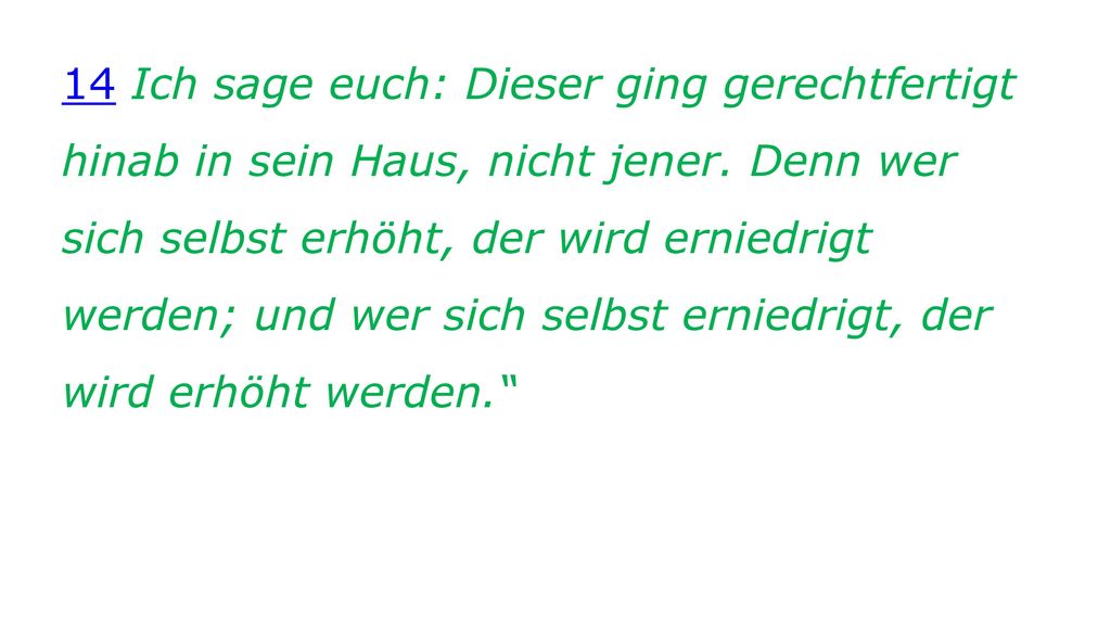 14 Ich sage euch: Dieser ging gerechtfertigt hinab in sein Haus, nicht jener.
