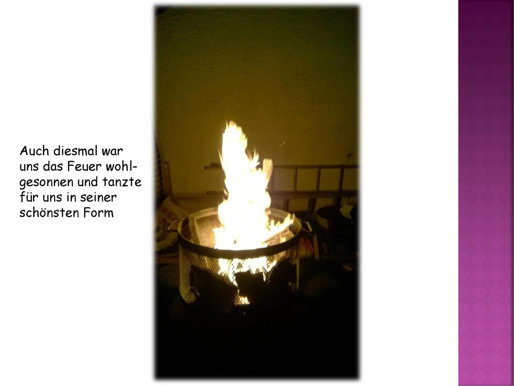 Auch diesmal war uns das Feuer wohl- gesonnen und tanzte für uns in seiner schönsten Form