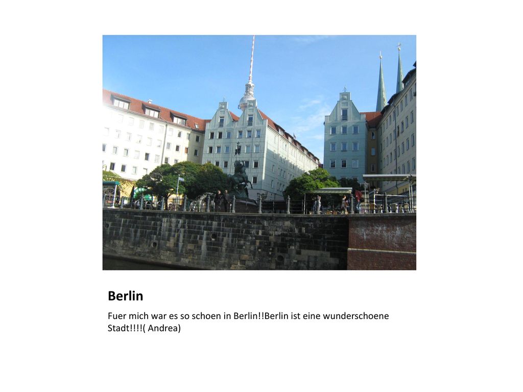 Berlin Fuer mich war es so schoen in Berlin!!Berlin ist eine wunderschoene Stadt!!!!( Andrea)