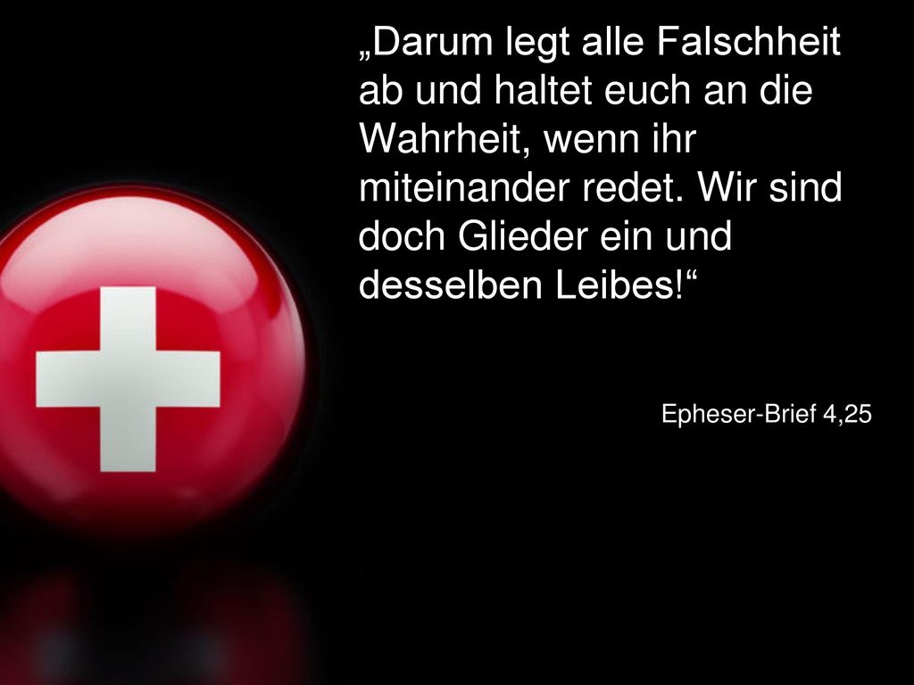 „Darum legt alle Falschheit ab und haltet euch an die Wahrheit, wenn ihr miteinander redet. Wir sind doch Glieder ein und desselben Leibes!