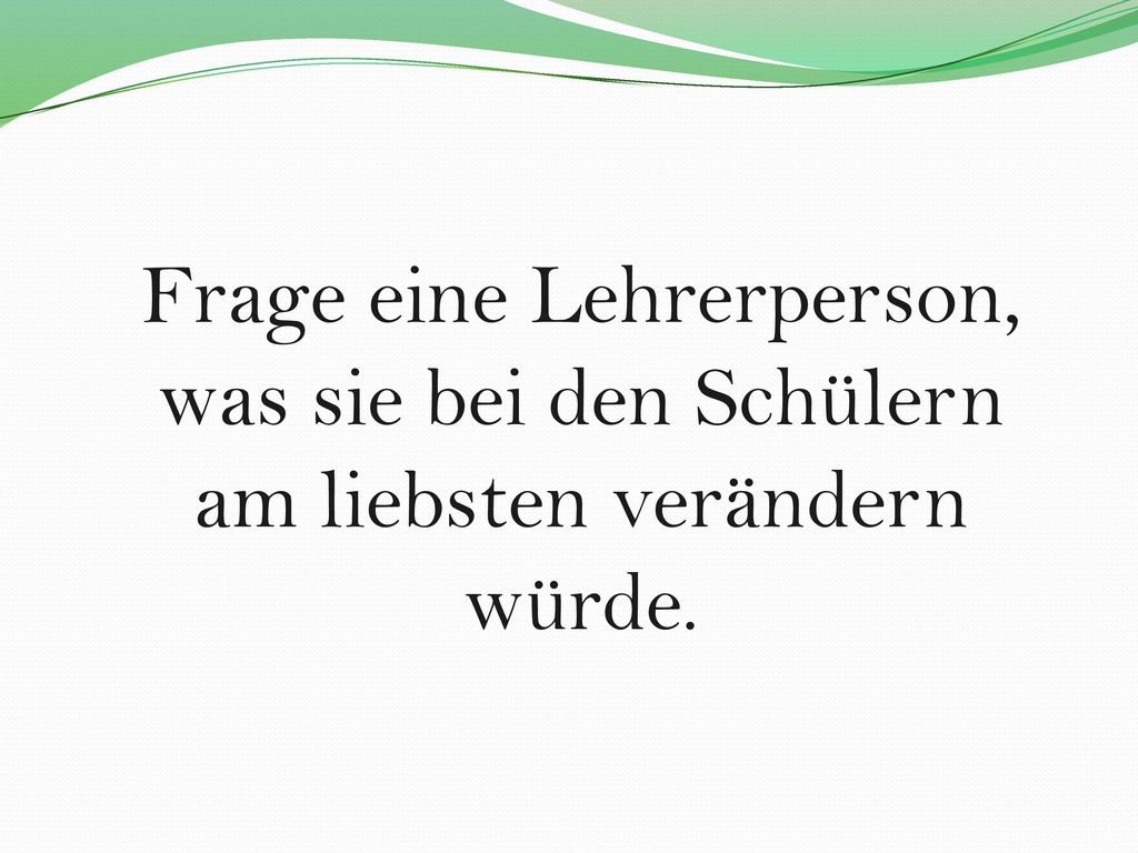 Frage eine Lehrerperson, was sie bei den Schülern am liebsten verändern würde.
