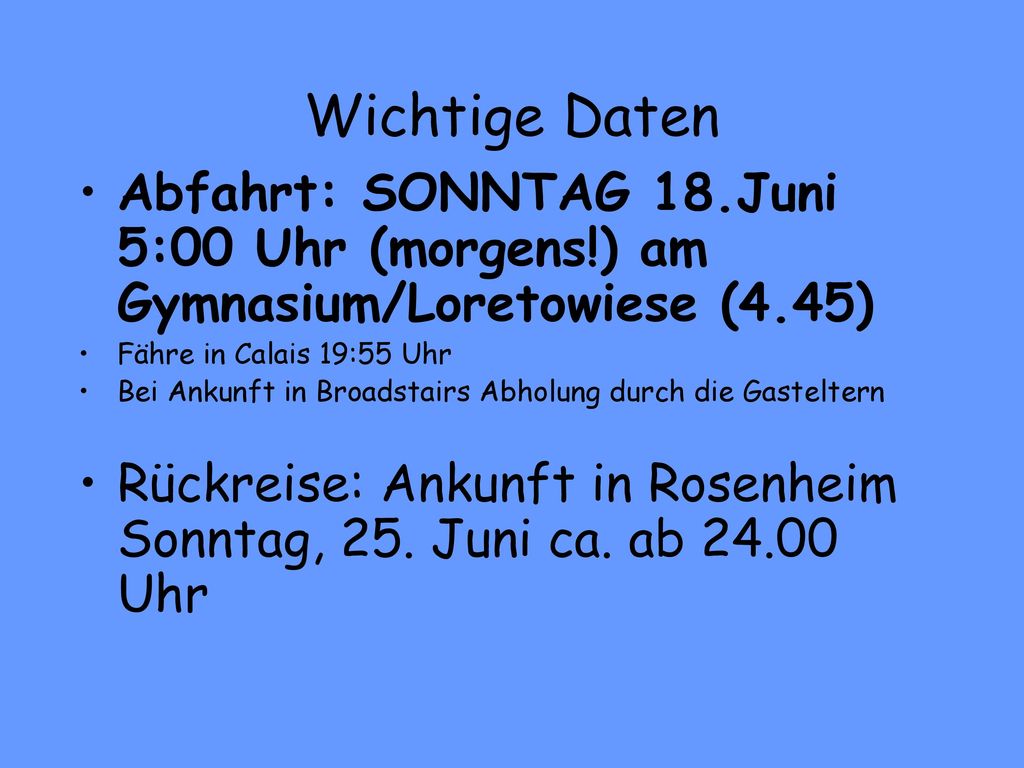Wichtige Daten Abfahrt: SONNTAG 18.Juni 5:00 Uhr (morgens!) am Gymnasium/Loretowiese (4.45) Fähre in Calais 19:55 Uhr.