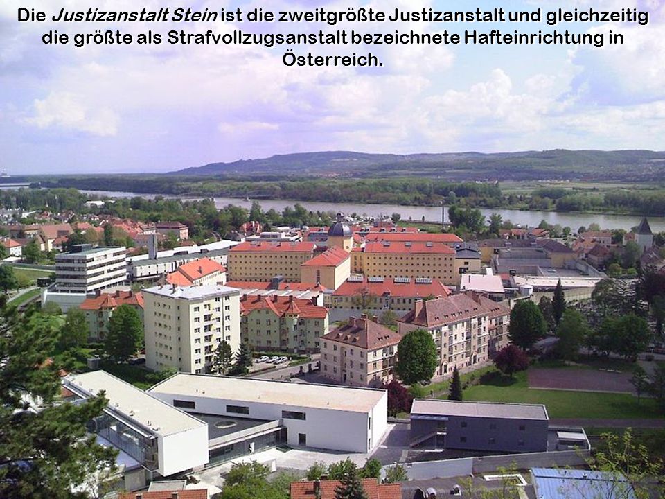 Die Justizanstalt Stein ist die zweitgrößte Justizanstalt und gleichzeitig die größte als Strafvollzugsanstalt bezeichnete Hafteinrichtung in Österreich.