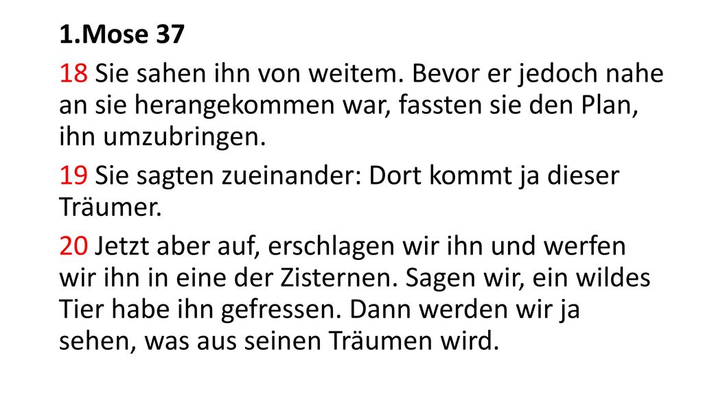 1.Mose Sie sahen ihn von weitem. Bevor er jedoch nahe an sie herangekommen war, fassten sie den Plan, ihn umzubringen.