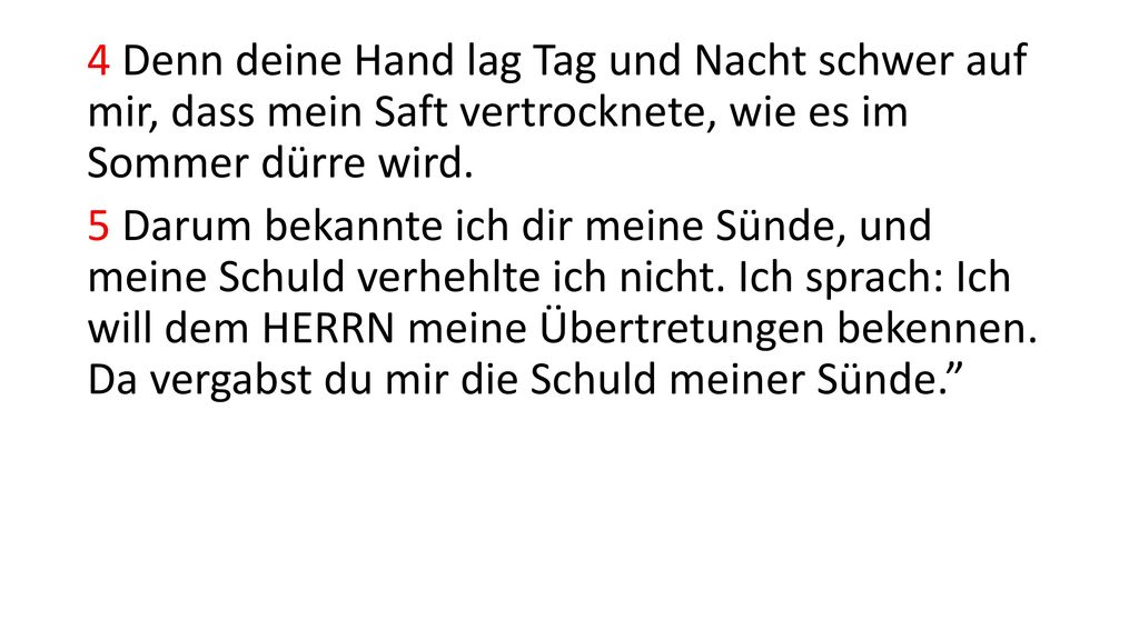 4 Denn deine Hand lag Tag und Nacht schwer auf mir, dass mein Saft vertrocknete, wie es im Sommer dürre wird.