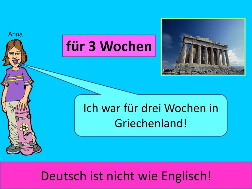 für 3 Wochen I was in Greece for three weeks