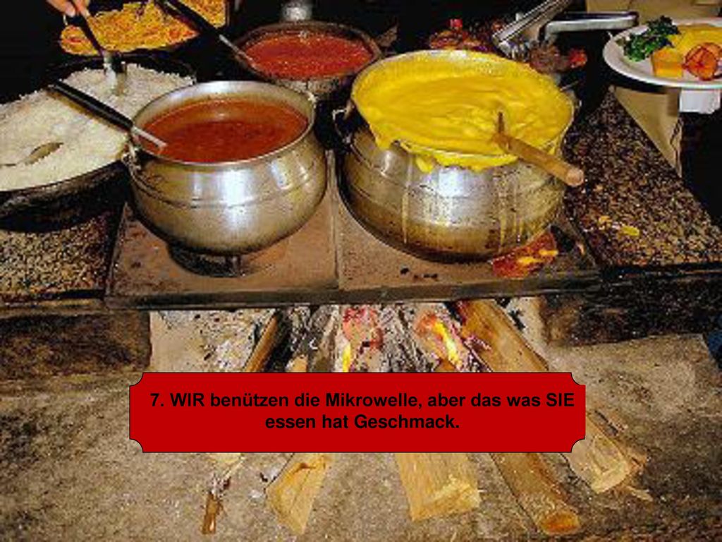 7. WIR benützen die Mikrowelle, aber das was SIE essen hat Geschmack.