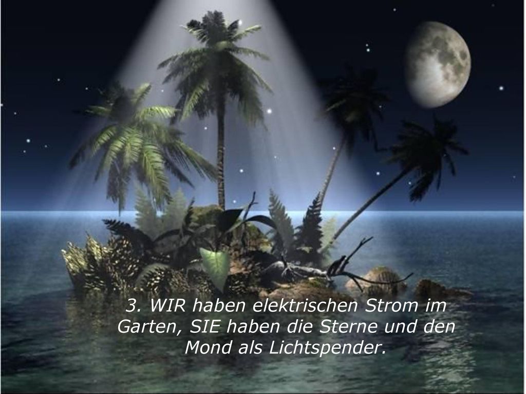 3. WIR haben elektrischen Strom im Garten, SIE haben die Sterne und den Mond als Lichtspender.