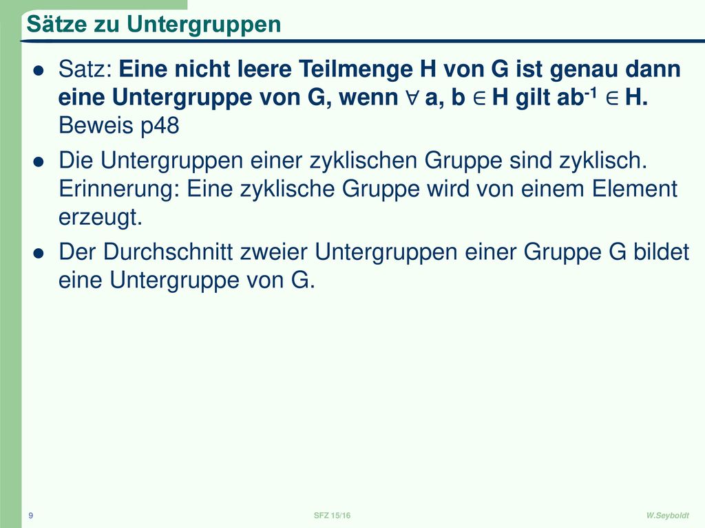 Sätze zu Untergruppen Satz: Eine nicht leere Teilmenge H von G ist genau dann eine Untergruppe von G, wenn ∀ a, b ∈ H gilt ab-1 ∈ H. Beweis p48.