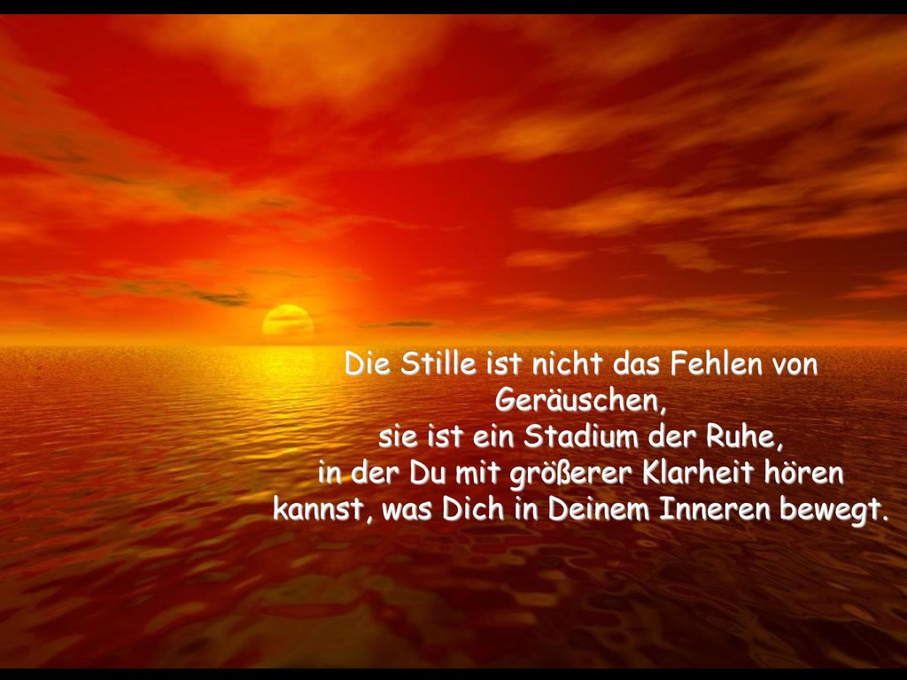 Die Stille ist nicht das Fehlen von Geräuschen, sie ist ein Stadium der Ruhe, in der Du mit größerer Klarheit hören kannst, was Dich in Deinem Inneren bewegt.