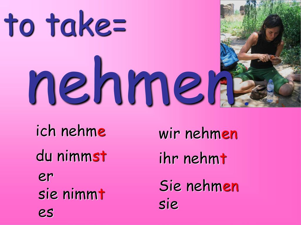 nehmen to take= ich nehme wir nehmen du nimmst ihr nehmt