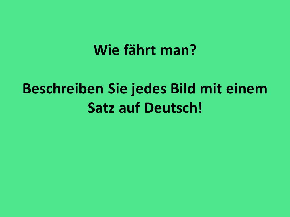 Wie fährt man Beschreiben Sie jedes Bild mit einem Satz auf Deutsch!