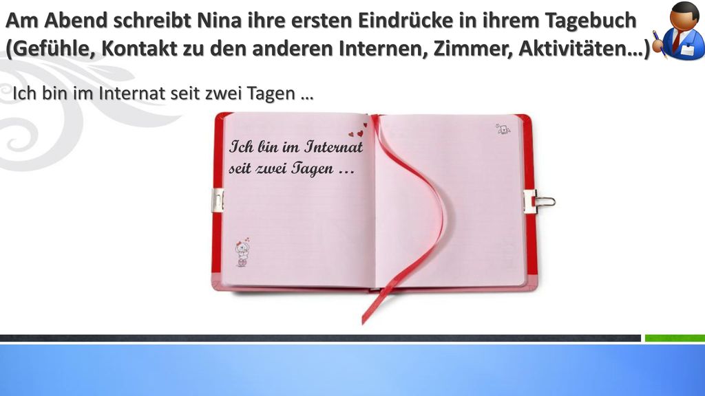 Am Abend schreibt Nina ihre ersten Eindrücke in ihrem Tagebuch (Gefühle, Kontakt zu den anderen Internen, Zimmer, Aktivitäten…)