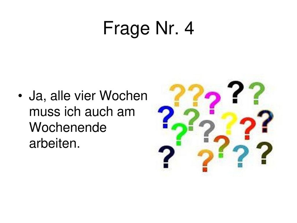 Frage Nr. 4 Ja, alle vier Wochen muss ich auch am Wochenende arbeiten.