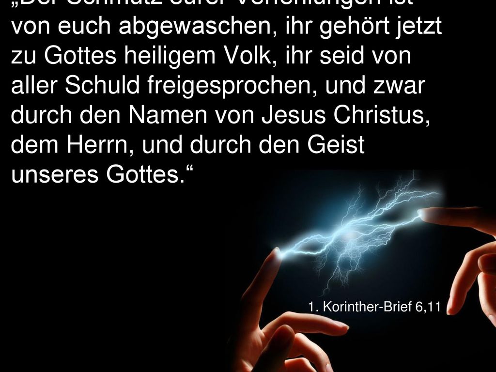 „Der Schmutz eurer Verfehlungen ist von euch abgewaschen, ihr gehört jetzt zu Gottes heiligem Volk, ihr seid von aller Schuld freigesprochen, und zwar durch den Namen von Jesus Christus, dem Herrn, und durch den Geist unseres Gottes.
