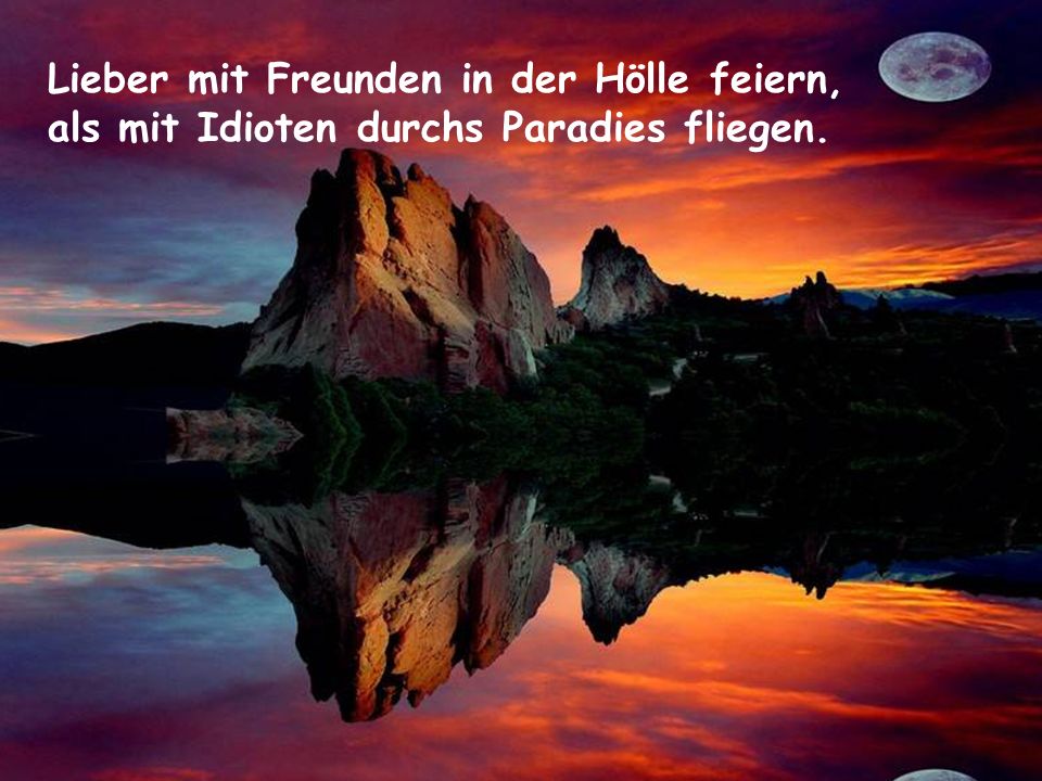 Lieber mit Freunden in der Hölle feiern, als mit Idioten durchs Paradies fliegen.
