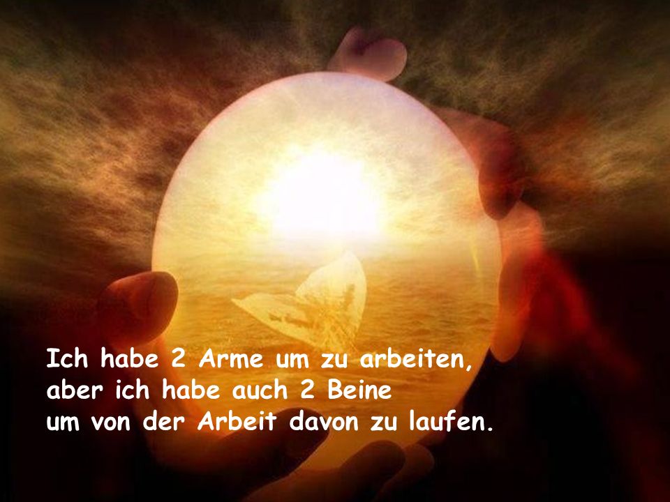 Ich habe 2 Arme um zu arbeiten, aber ich habe auch 2 Beine um von der Arbeit davon zu laufen.