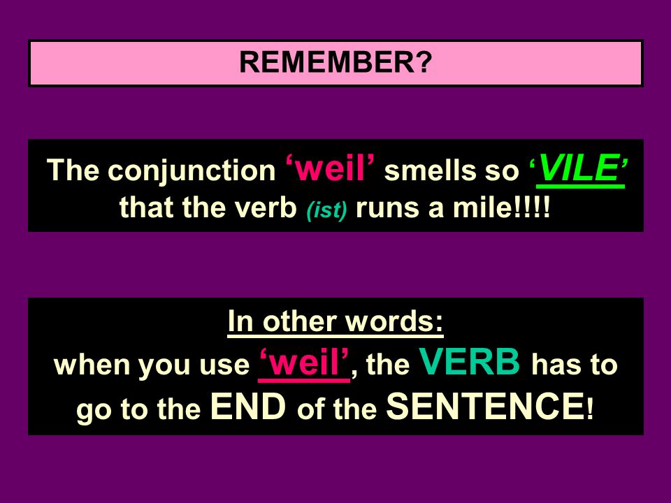 REMEMBER The conjunction ‘weil’ smells so ‘VILE’ that the verb (ist) runs a mile!!!!