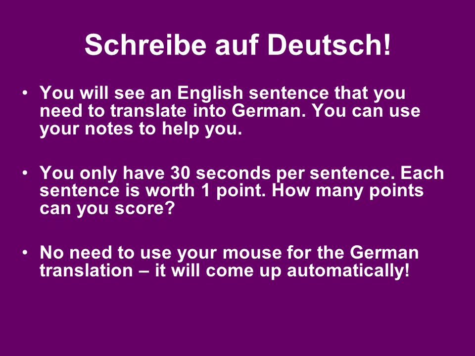 Schreibe auf Deutsch! You will see an English sentence that you need to translate into German. You can use your notes to help you.