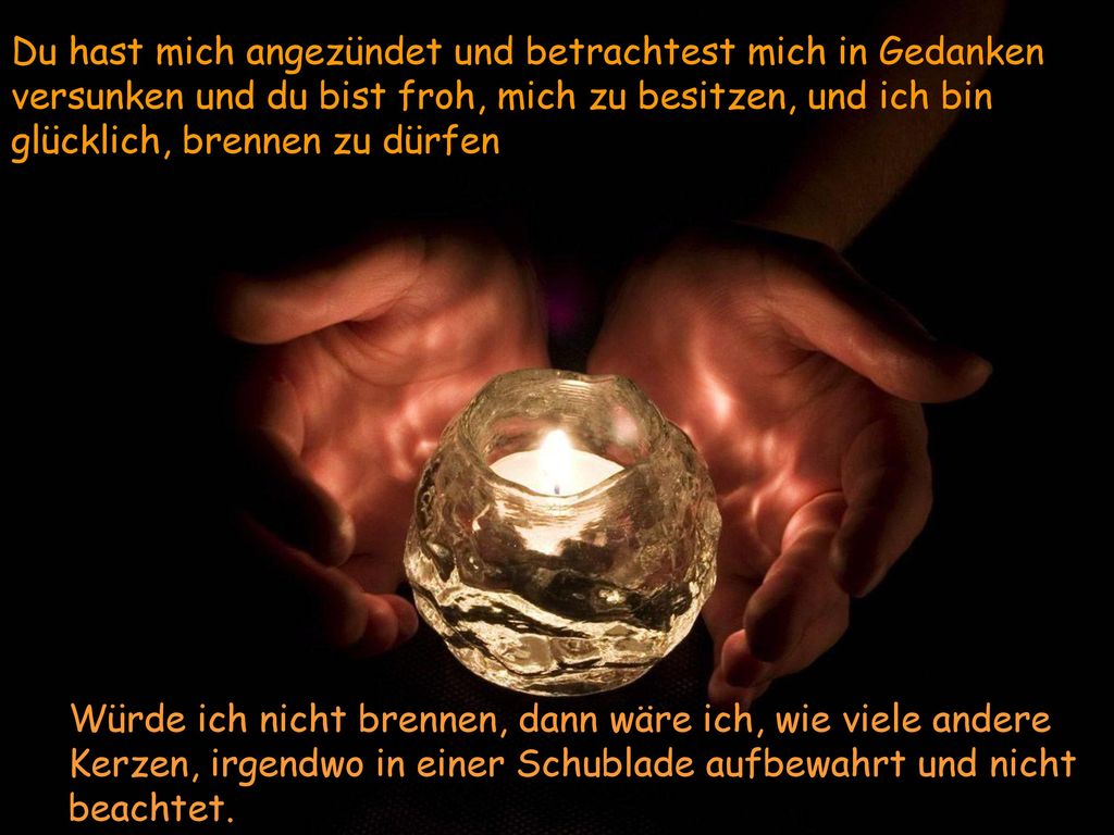 Du hast mich angezündet und betrachtest mich in Gedanken versunken und du bist froh, mich zu besitzen, und ich bin glücklich, brennen zu dürfen
