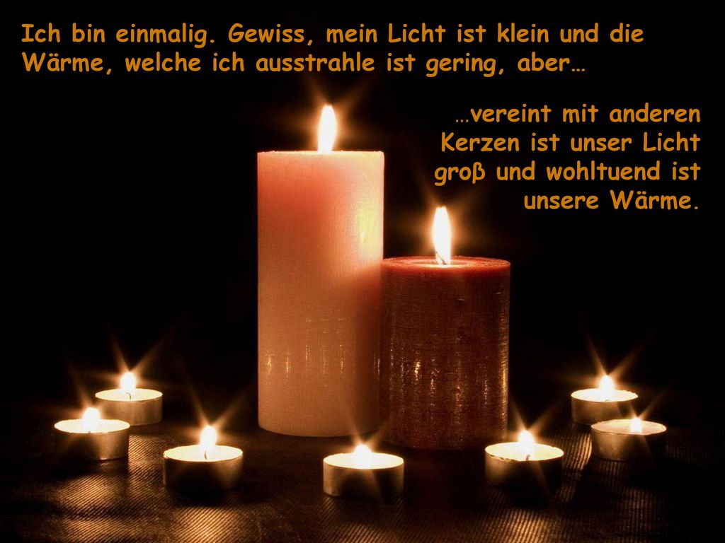 Ich bin einmalig. Gewiss, mein Licht ist klein und die Wärme, welche ich ausstrahle ist gering, aber…