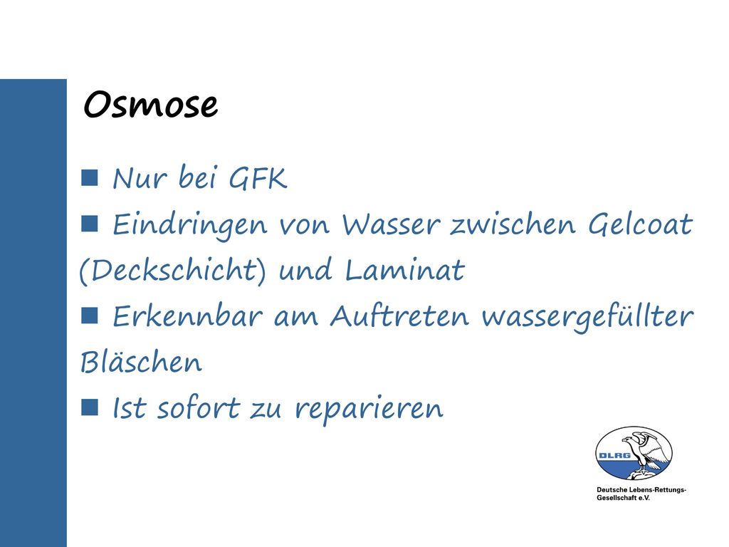 Osmose Nur bei GFK. Eindringen von Wasser zwischen Gelcoat (Deckschicht) und Laminat. Erkennbar am Auftreten wassergefüllter Bläschen.