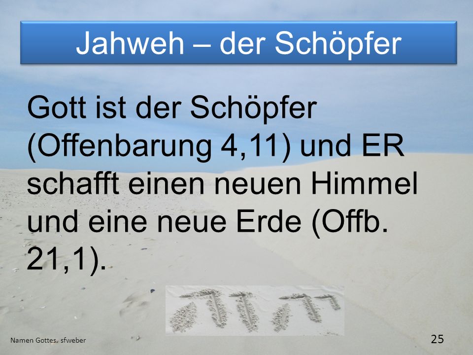 Jahweh – der Schöpfer Gott ist der Schöpfer (Offenbarung 4,11) und ER schafft einen neuen Himmel und eine neue Erde (Offb. 21,1).