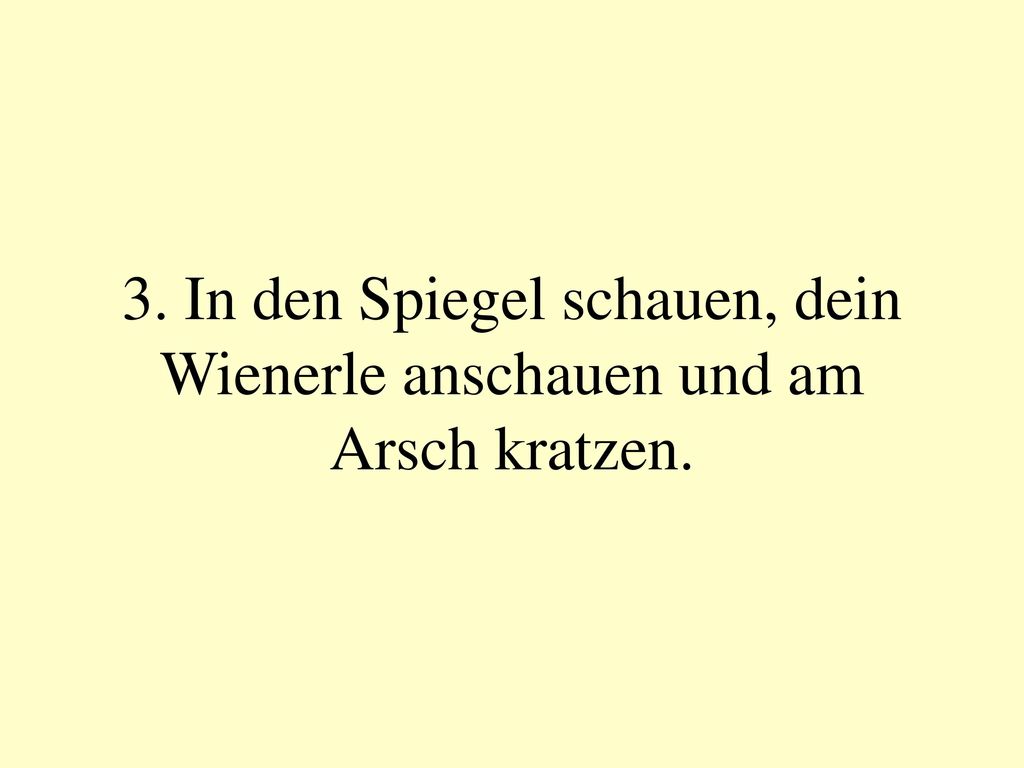 3. In den Spiegel schauen, dein Wienerle anschauen und am Arsch kratzen.