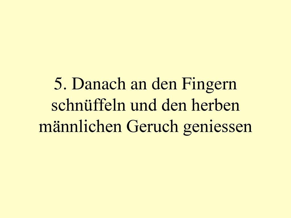5. Danach an den Fingern schnüffeln und den herben männlichen Geruch geniessen