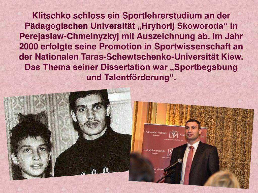 Klitschko schloss ein Sportlehrerstudium an der Pädagogischen Universität „Hryhorij Skoworoda in Perejaslaw-Chmelnyzkyj mit Auszeichnung ab.